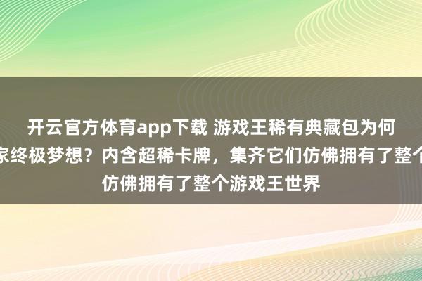 开云官方体育app下载 游戏王稀有典藏包为何成卡牌收藏家终极梦想?内含超稀卡牌,集齐它们仿佛拥有了整个游戏王世界