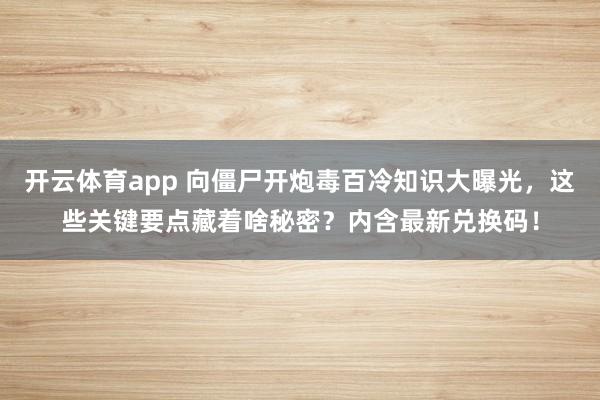 开云体育app 向僵尸开炮毒百冷知识大曝光,这些关键要点藏着啥秘密?内含最新兑换码!