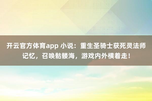 开云官方体育app 小说：重生圣骑士获死灵法师记忆，召唤骷髅海，游戏内外横着走！