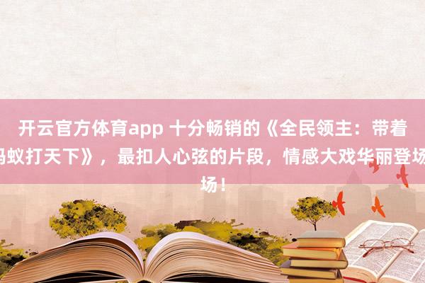 开云官方体育app 十分畅销的《全民领主:带着蚂蚁打天下》,最扣人心弦的片段,情感大戏华丽登场!