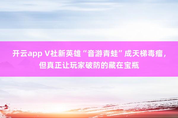 开云app V社新英雄“音游青蛙”成天梯毒瘤,但真正让玩家破防的藏在宝瓶