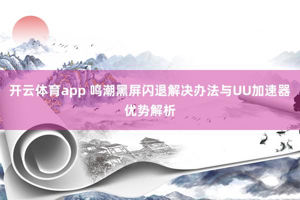 开云体育app 鸣潮黑屏闪退解决办法与UU加速器优势解析