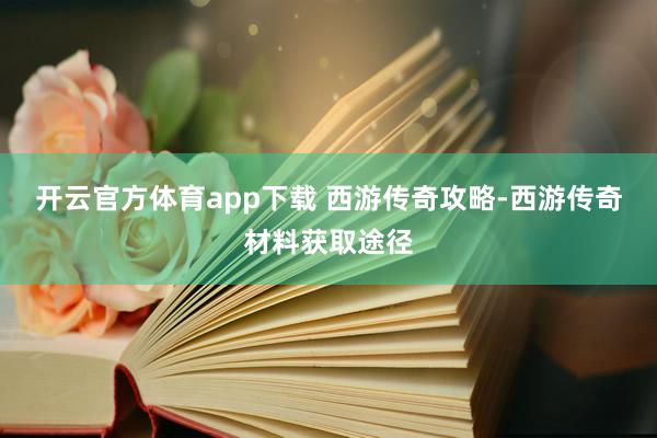开云官方体育app下载 西游传奇攻略-西游传奇材料获取途径