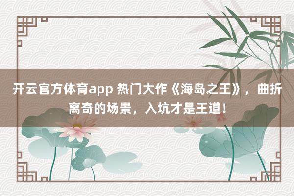 开云官方体育app 热门大作《海岛之王》，曲折离奇的场景，入坑才是王道！