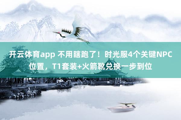 开云体育app 不用瞎跑了！时光服4个关键NPC位置，T1套装+火箭靴兑换一步到位