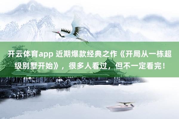 开云体育app 近期爆款经典之作《开局从一栋超级别墅开始》,很多人看过,但不一定看完!