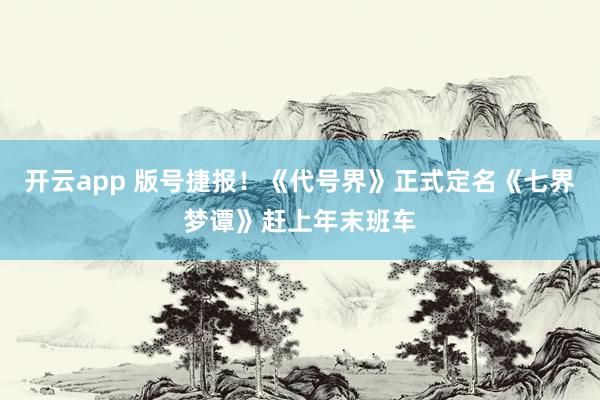 开云app 版号捷报！《代号界》正式定名《七界梦谭》赶上年末班车