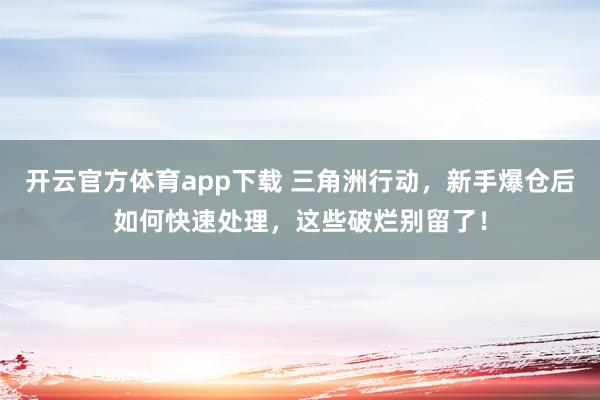 开云官方体育app下载 三角洲行动，新手爆仓后如何快速处理，这些破烂别留了！