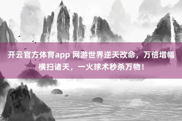 开云官方体育app 网游世界逆天改命，万倍增幅横扫诸天，一火球术秒杀万物！