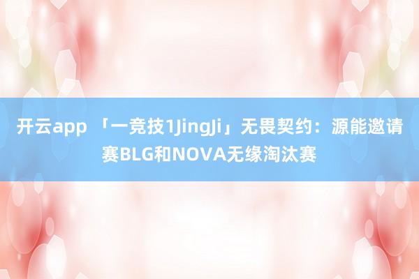 开云app 「一竞技1JingJi」无畏契约：源能邀请赛BLG和NOVA无缘淘汰赛