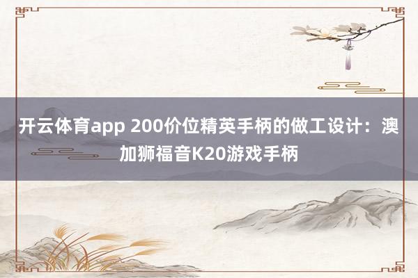 开云体育app 200价位精英手柄的做工设计：澳加狮福音K20游戏手柄