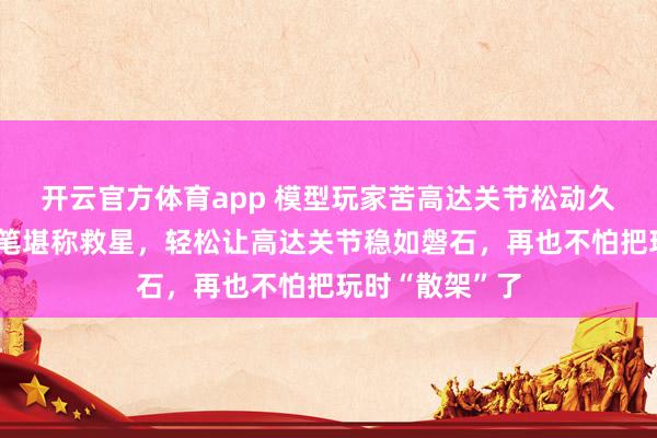 开云官方体育app 模型玩家苦高达关节松动久矣！这支加固笔堪称救星，轻松让高达关节稳如磐石，再也不怕把玩时“散架”了