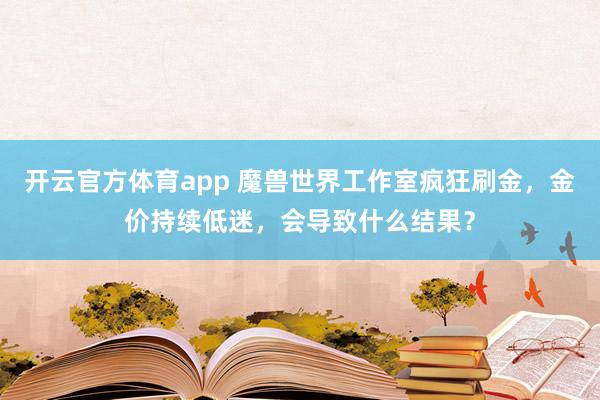 开云官方体育app 魔兽世界工作室疯狂刷金,金价持续低迷,会导致什么结果?