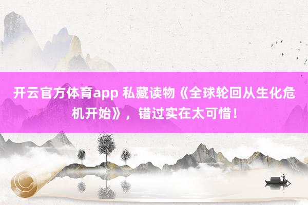 开云官方体育app 私藏读物《全球轮回从生化危机开始》,错过实在太可惜!
