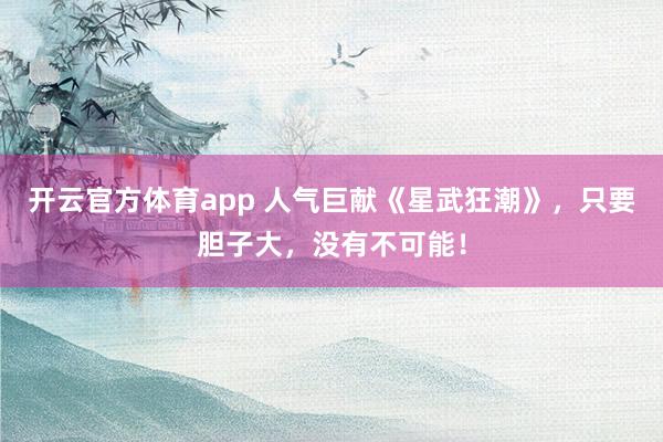 开云官方体育app 人气巨献《星武狂潮》，只要胆子大，没有不可能！
