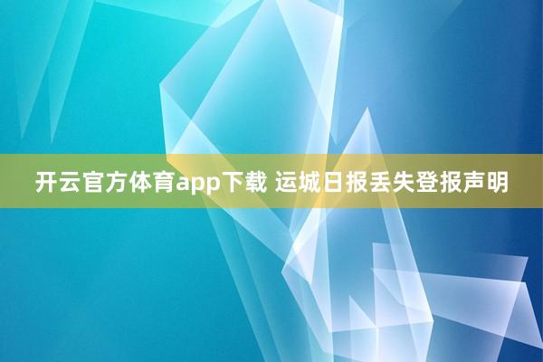开云官方体育app下载 运城日报丢失登报声明