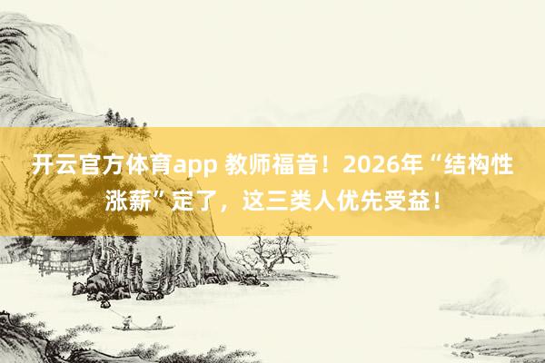 开云官方体育app 教师福音!2026年“结构性涨薪”定了,这三类人优先受益!