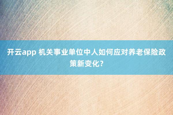 开云app 机关事业单位中人如何应对养老保险政策新变化？