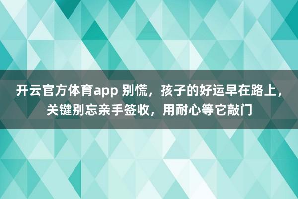开云官方体育app 别慌，孩子的好运早在路上，关键别忘亲手签收，用耐心等它敲门