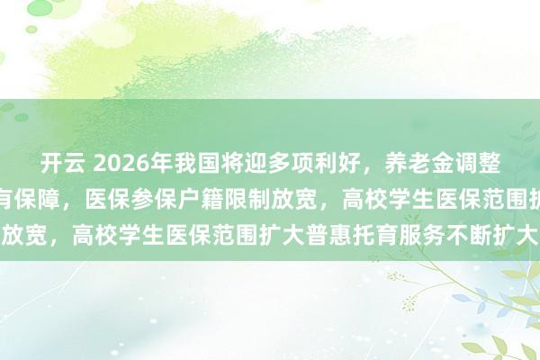 开云 2026年我国将迎多项利好,养老金调整提升保障,农民工工资有保障,医保参保户籍限制放宽,高校学生医保范围扩大普惠托育服务不断扩大