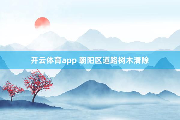 开云体育app 朝阳区道路树木清除