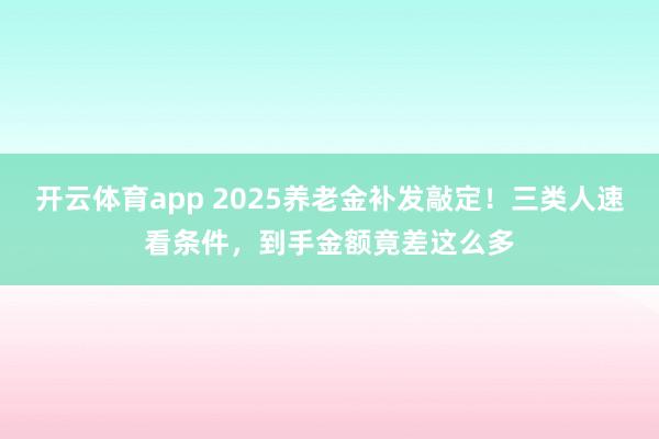开云体育app 2025养老金补发敲定!三类人速看条件,到手金额竟差这么多