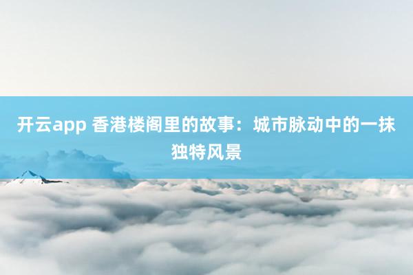 开云app 香港楼阁里的故事:城市脉动中的一抹独特风景