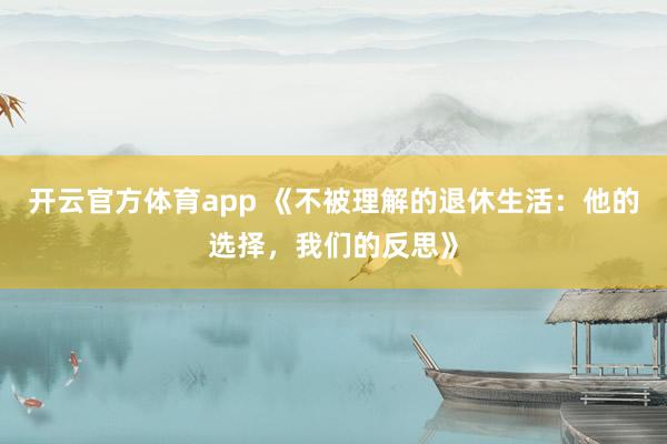 开云官方体育app 《不被理解的退休生活：他的选择，我们的反思》