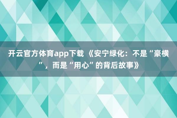 开云官方体育app下载 《安宁绿化：不是“豪横”，而是“用心”的背后故事》