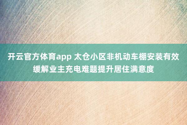 开云官方体育app 太仓小区非机动车棚安装有效缓解业主充电难题提升居住满意度
