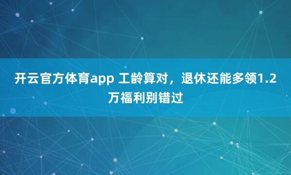 开云官方体育app 工龄算对，退休还能多领1.2万福利别错过