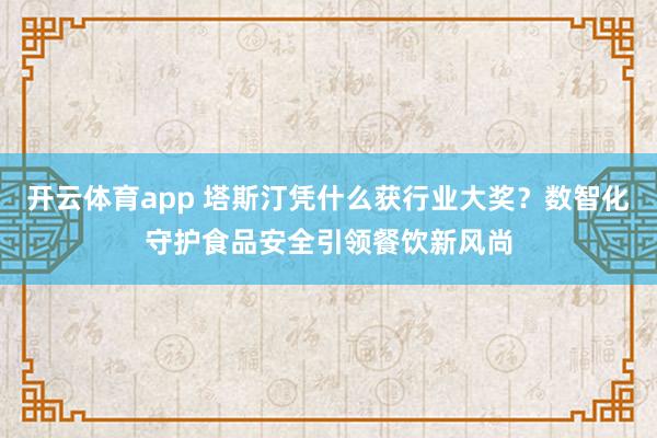 开云体育app 塔斯汀凭什么获行业大奖？数智化守护食品安全引领餐饮新风尚
