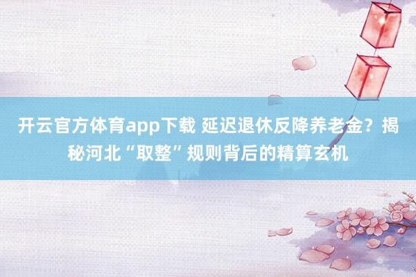 开云官方体育app下载 延迟退休反降养老金？揭秘河北“取整”规则背后的精算玄机
