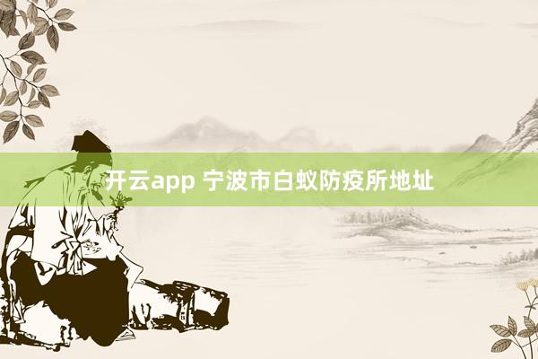 开云app 宁波市白蚁防疫所地址