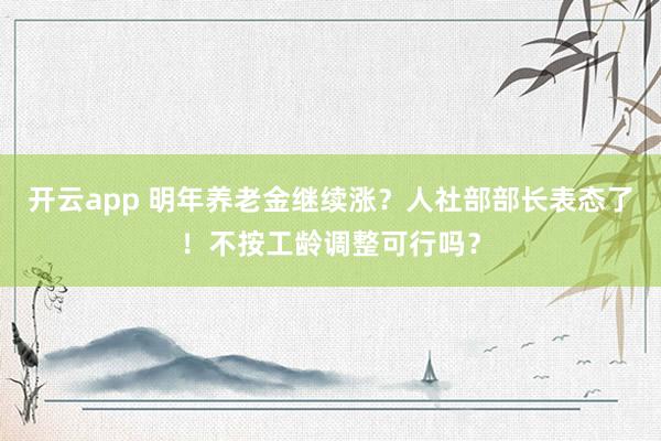 开云app 明年养老金继续涨？人社部部长表态了！不按工龄调整可行吗？
