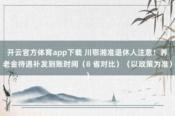 开云官方体育app下载 川鄂湘准退休人注意!养老金待遇补发到账时间(8 省对比)(以政策为准)