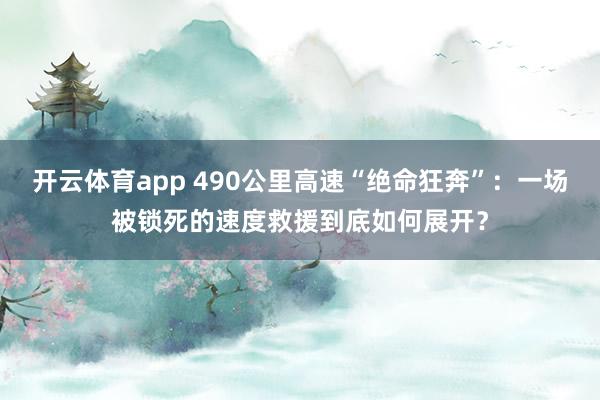 开云体育app 490公里高速“绝命狂奔”:一场被锁死的速度救援到底如何展开?