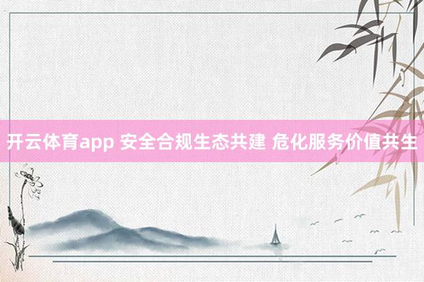 开云体育app 安全合规生态共建 危化服务价值共生