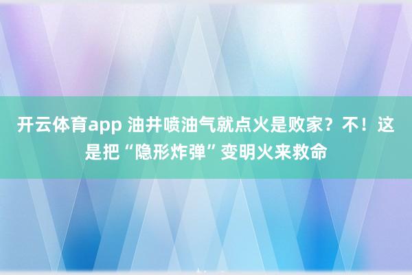 开云体育app 油井喷油气就点火是败家？不！这是把“隐形炸弹”变明火来救命