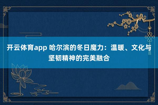 开云体育app 哈尔滨的冬日魔力：温暖、文化与坚韧精神的完美融合