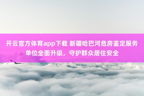开云官方体育app下载 新疆哈巴河危房鉴定服务单位全面升级,守护群众居住安全