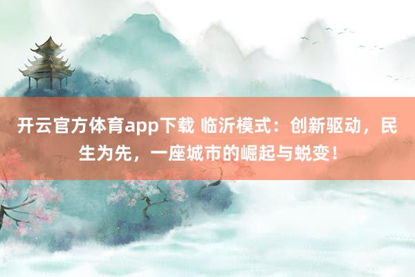 开云官方体育app下载 临沂模式：创新驱动，民生为先，一座城市的崛起与蜕变！