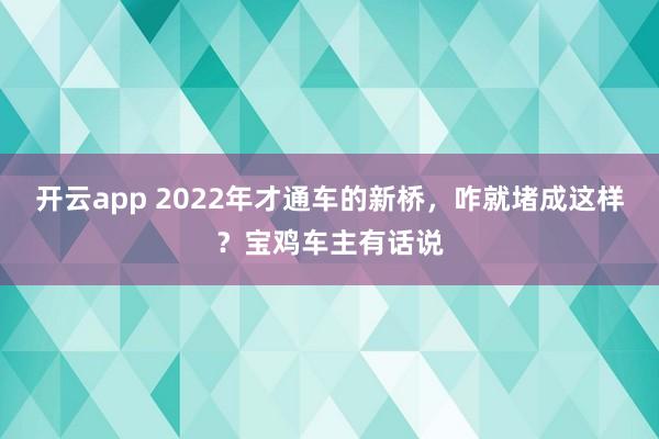 开云app 2022年才通车的新桥，咋就堵成这样？宝鸡车主有话说