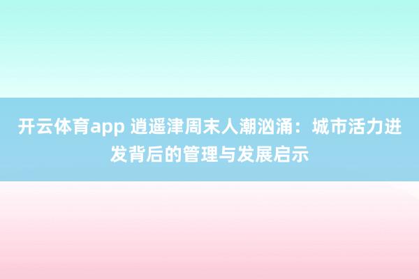 开云体育app 逍遥津周末人潮汹涌：城市活力迸发背后的管理与发展启示