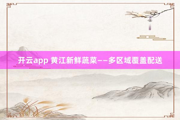 开云app 黄江新鲜蔬菜——多区域覆盖配送