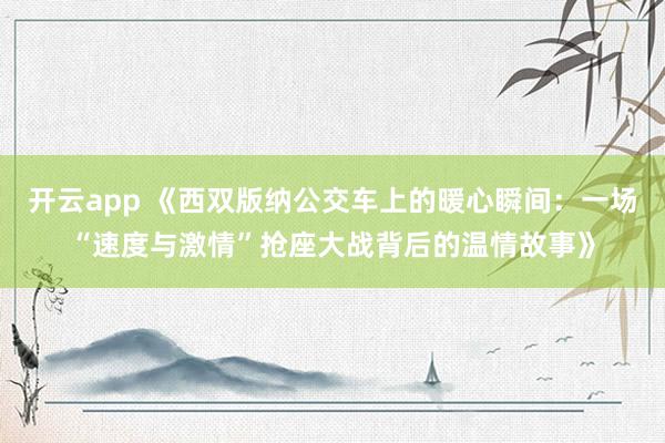 开云app 《西双版纳公交车上的暖心瞬间:一场“速度与激情”抢座大战背后的温情故事》