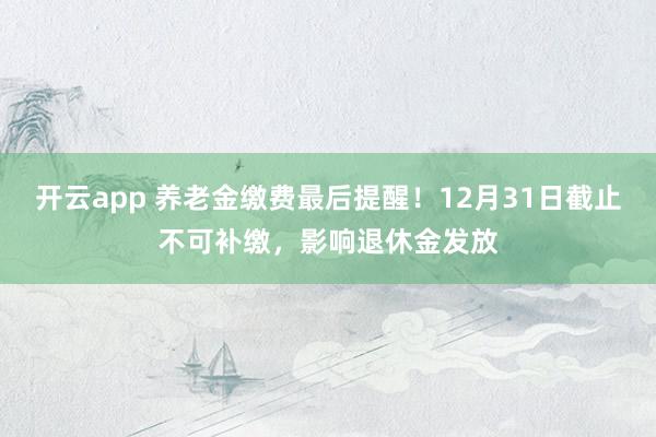 开云app 养老金缴费最后提醒!12月31日截止不可补缴,影响退休金发放