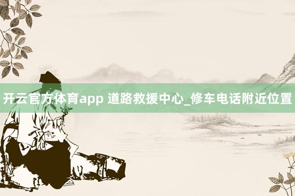 开云官方体育app 道路救援中心_修车电话附近位置