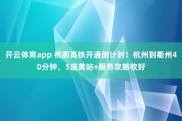 开云体育app 杭衢高铁开通倒计时！杭州到衢州40分钟，<a href=