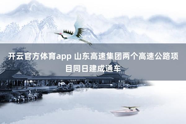开云官方体育app 山东高速集团两个高速公路项目同日建成通车